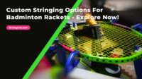 Custom Stringing Options For Badminton Rackets - Explore Now!